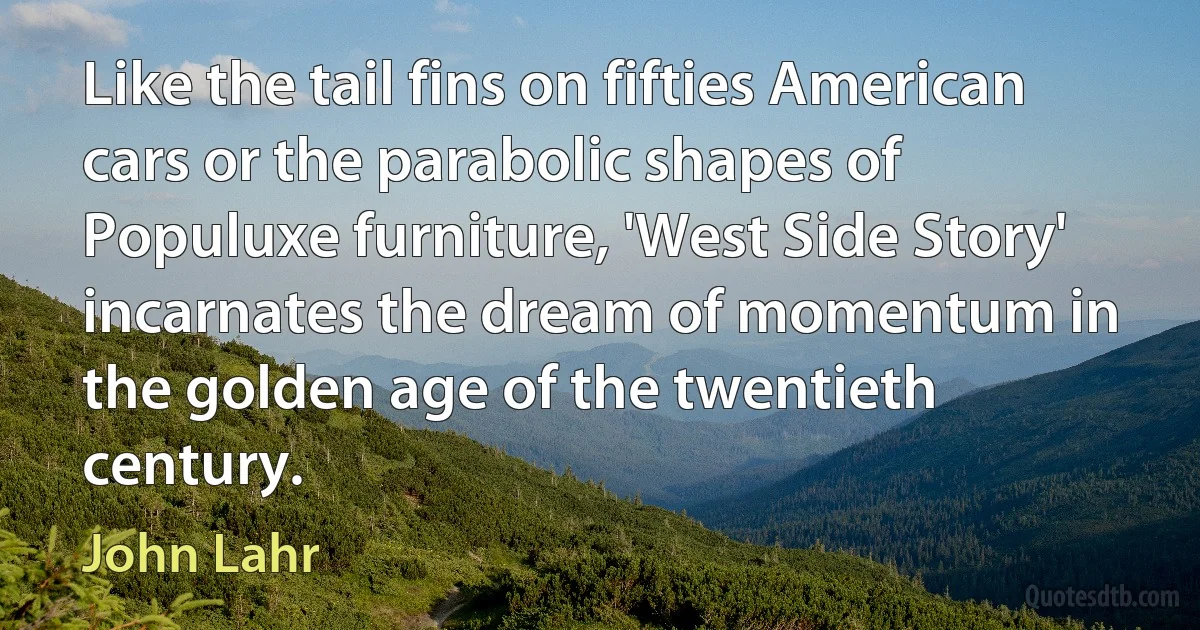 Like the tail fins on fifties American cars or the parabolic shapes of Populuxe furniture, 'West Side Story' incarnates the dream of momentum in the golden age of the twentieth century. (John Lahr)