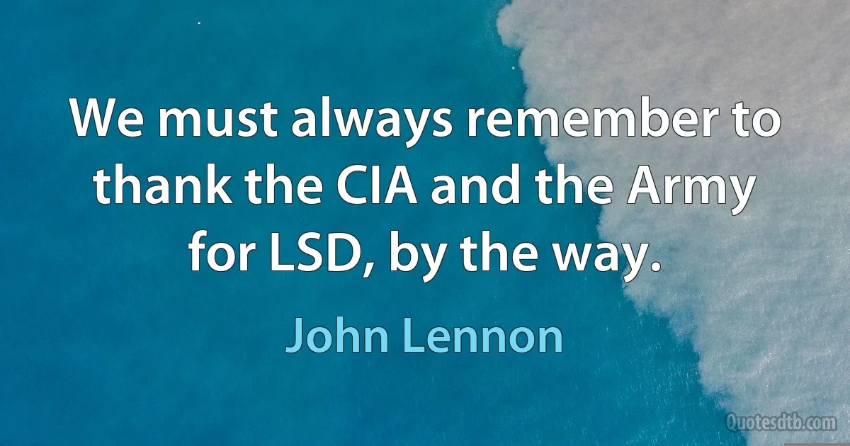 We must always remember to thank the CIA and the Army for LSD, by the way. (John Lennon)