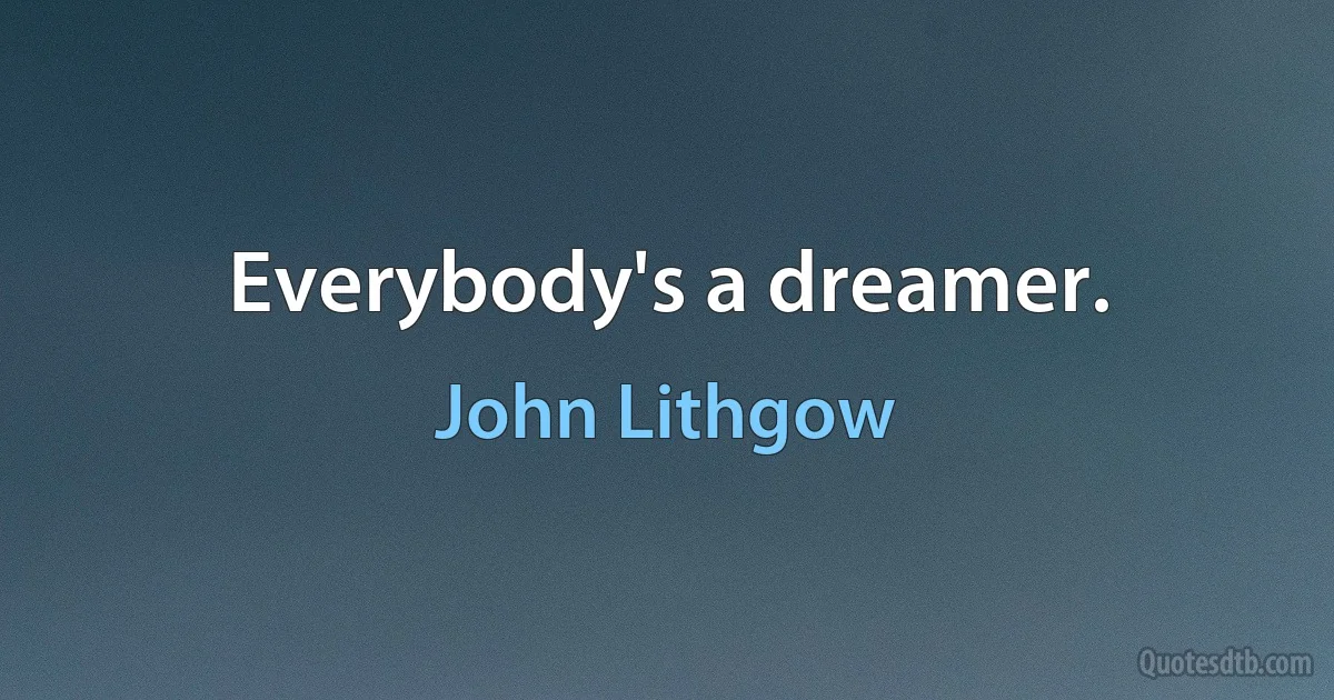 Everybody's a dreamer. (John Lithgow)