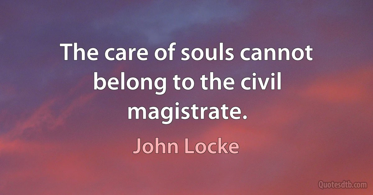 The care of souls cannot belong to the civil magistrate. (John Locke)