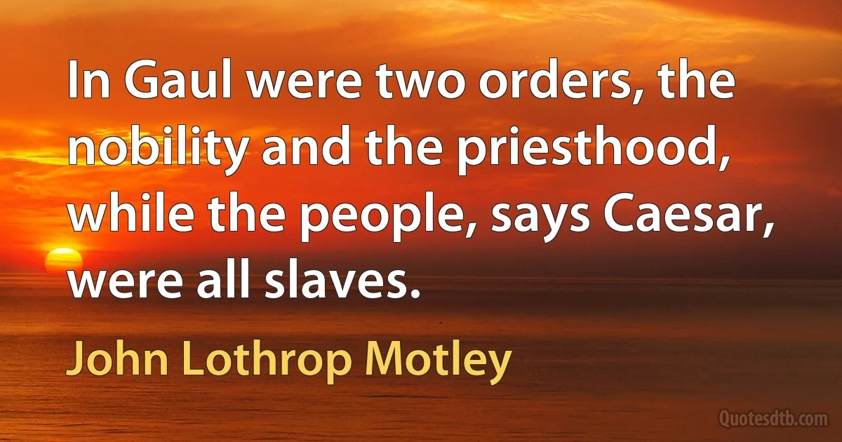 In Gaul were two orders, the nobility and the priesthood, while the people, says Caesar, were all slaves. (John Lothrop Motley)