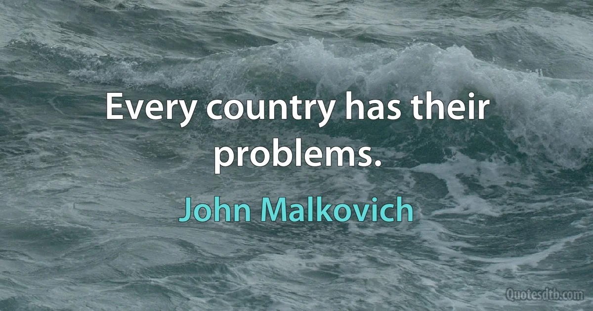 Every country has their problems. (John Malkovich)