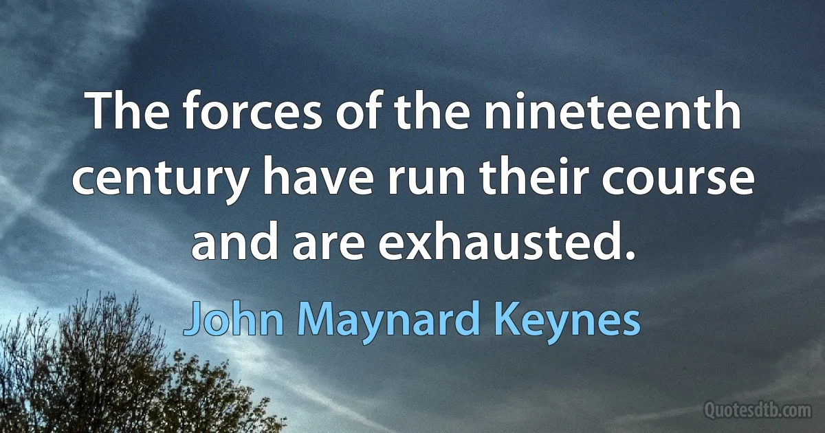 The forces of the nineteenth century have run their course and are exhausted. (John Maynard Keynes)