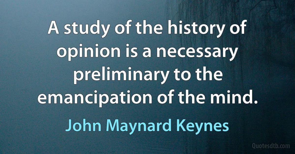 A study of the history of opinion is a necessary preliminary to the emancipation of the mind. (John Maynard Keynes)