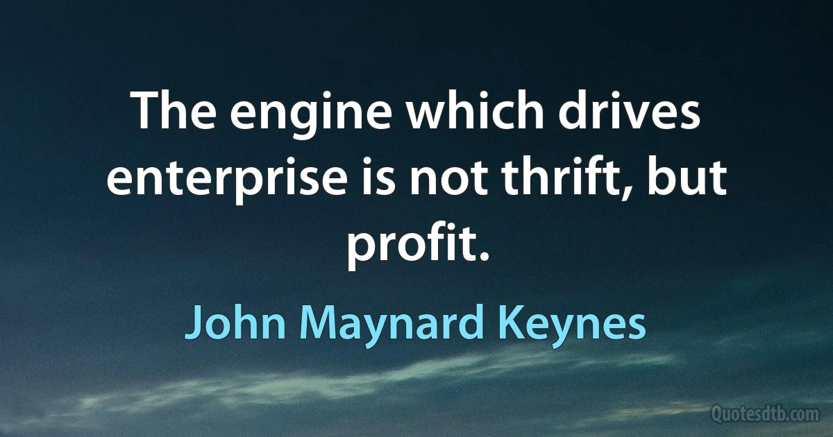 The engine which drives enterprise is not thrift, but profit. (John Maynard Keynes)