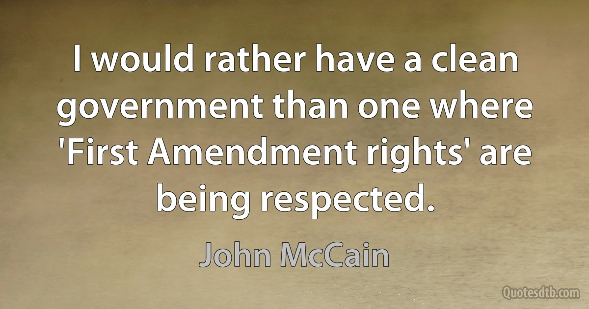 I would rather have a clean government than one where 'First Amendment rights' are being respected. (John McCain)