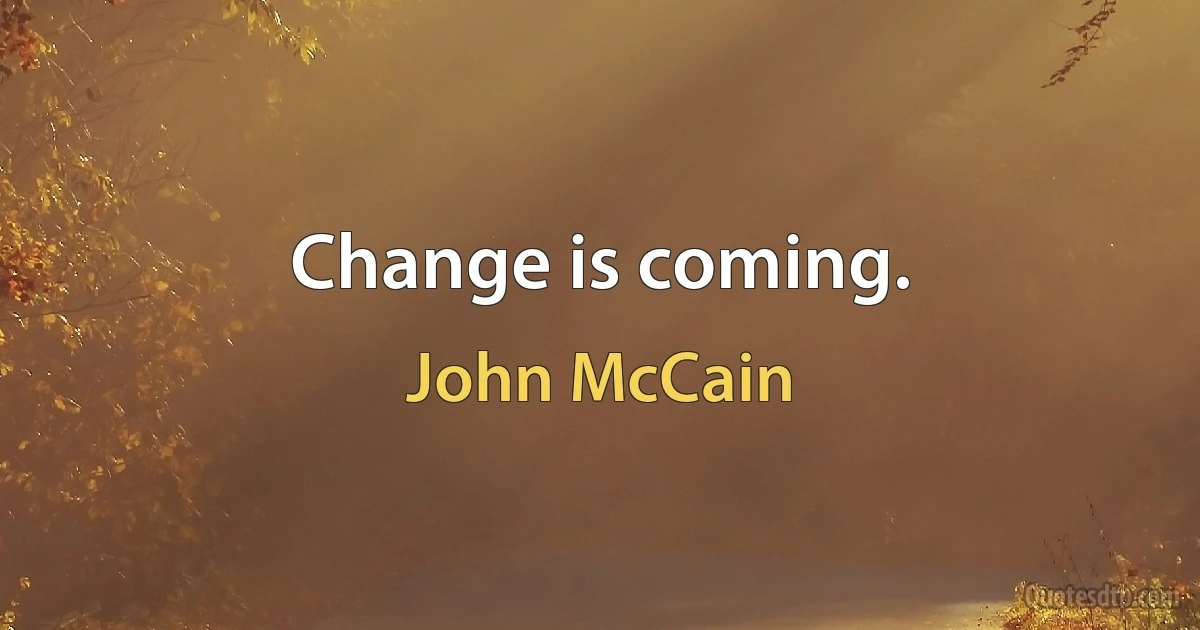 Change is coming. (John McCain)