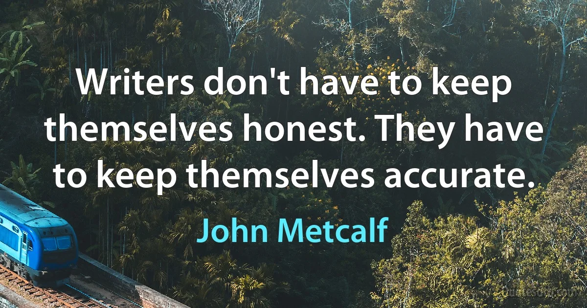 Writers don't have to keep themselves honest. They have to keep themselves accurate. (John Metcalf)