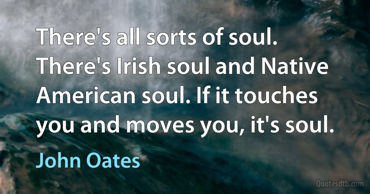 There's all sorts of soul. There's Irish soul and Native American soul. If it touches you and moves you, it's soul. (John Oates)