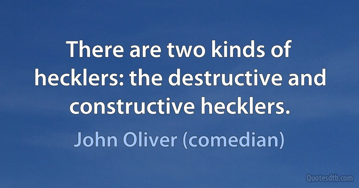 There are two kinds of hecklers: the destructive and constructive hecklers. (John Oliver (comedian))