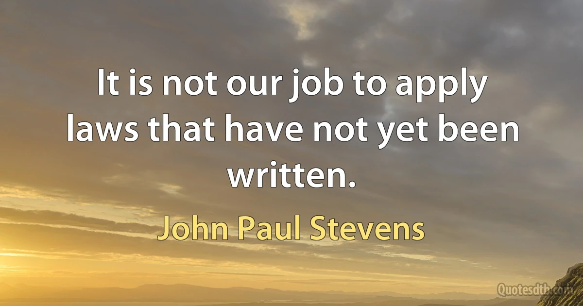 It is not our job to apply laws that have not yet been written. (John Paul Stevens)