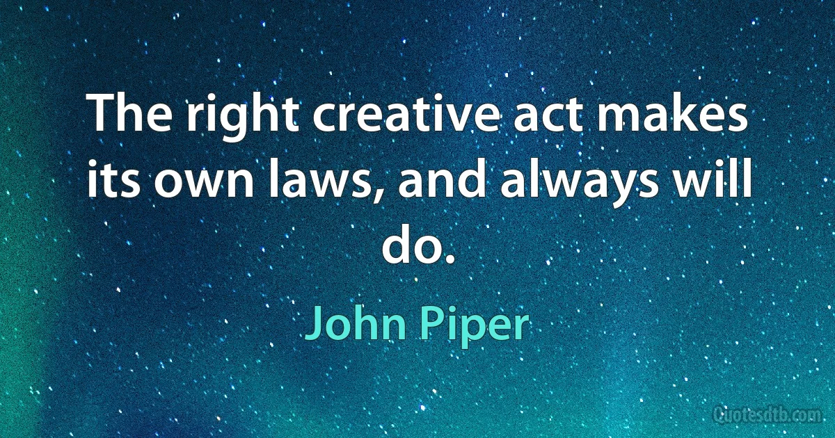 The right creative act makes its own laws, and always will do. (John Piper)