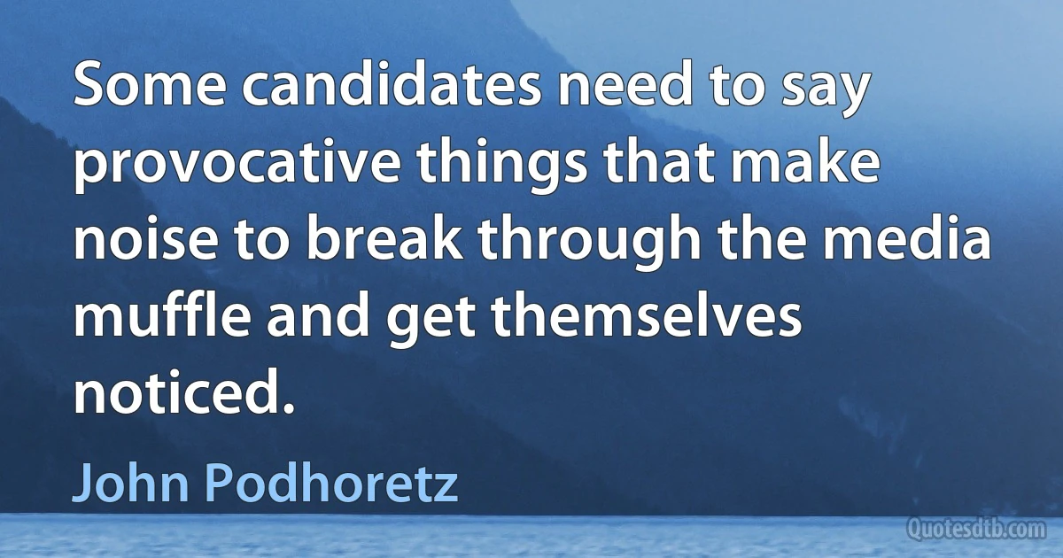 Some candidates need to say provocative things that make noise to break through the media muffle and get themselves noticed. (John Podhoretz)