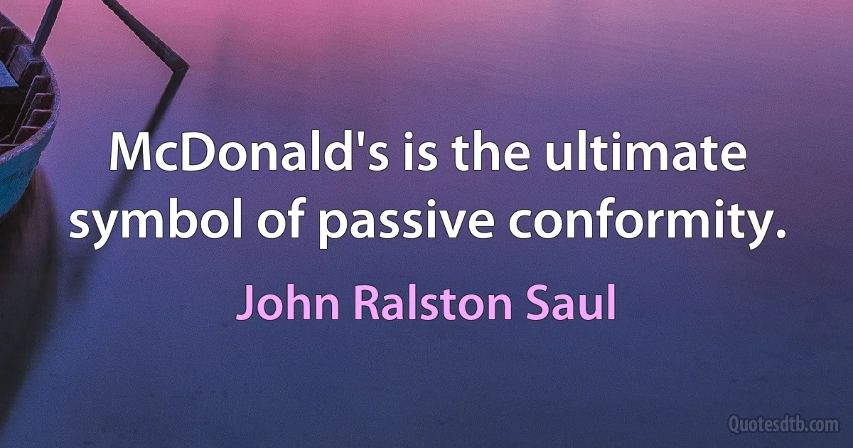 McDonald's is the ultimate symbol of passive conformity. (John Ralston Saul)