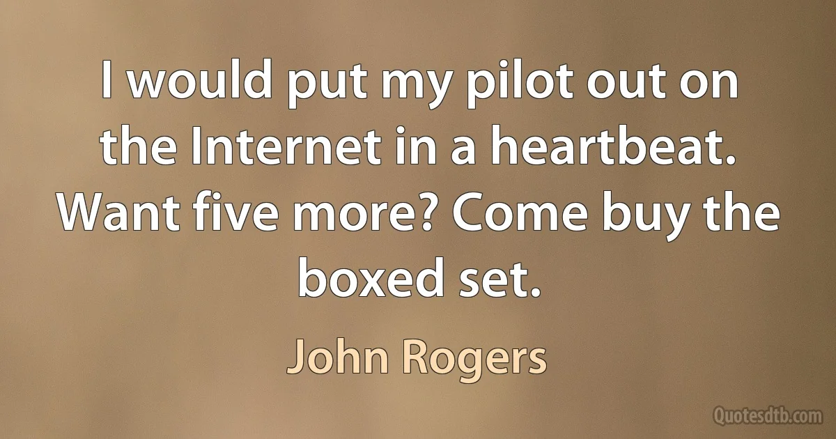 I would put my pilot out on the Internet in a heartbeat. Want five more? Come buy the boxed set. (John Rogers)