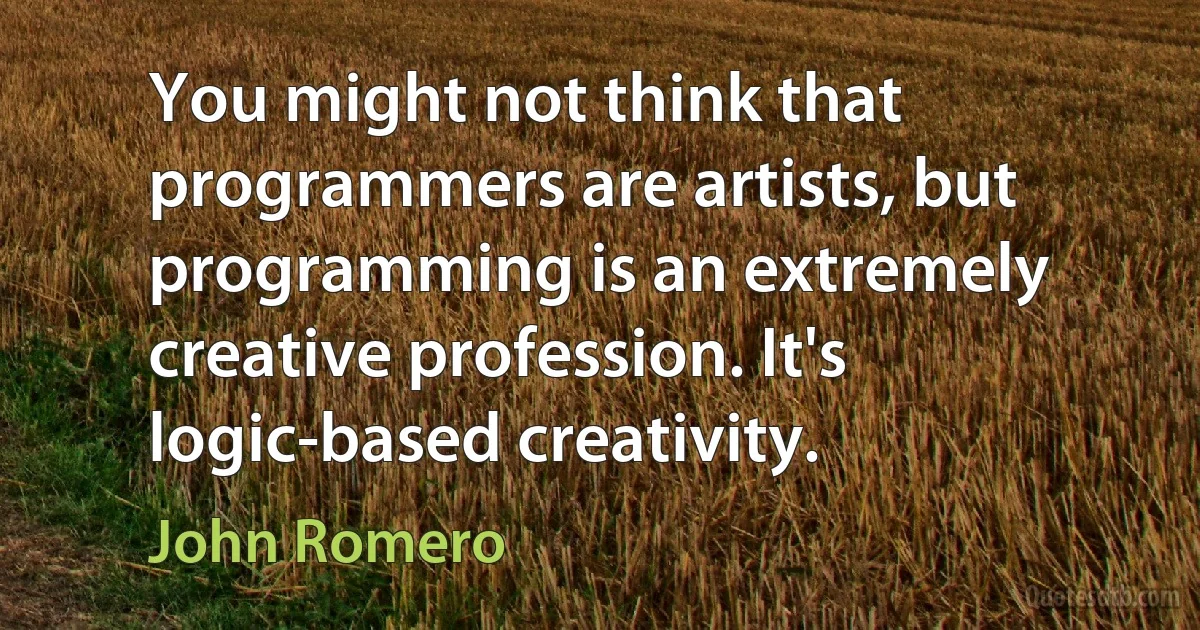 You might not think that programmers are artists, but programming is an extremely creative profession. It's logic-based creativity. (John Romero)