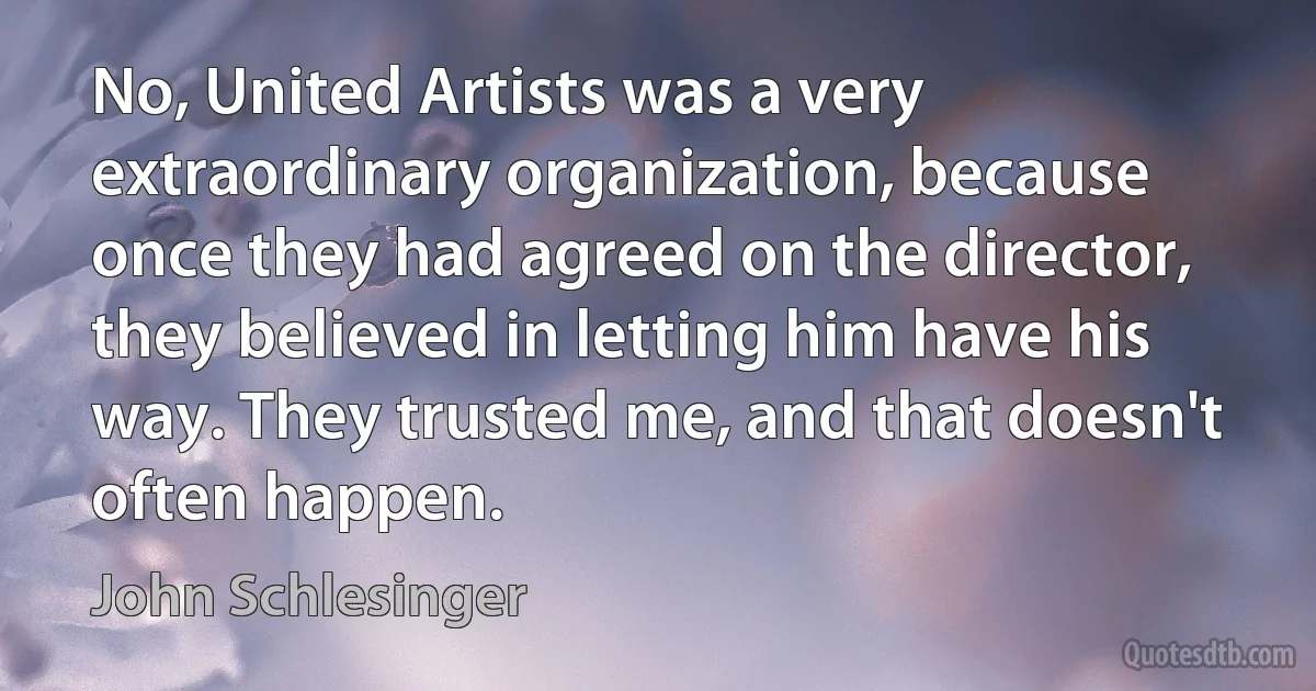 No, United Artists was a very extraordinary organization, because once they had agreed on the director, they believed in letting him have his way. They trusted me, and that doesn't often happen. (John Schlesinger)