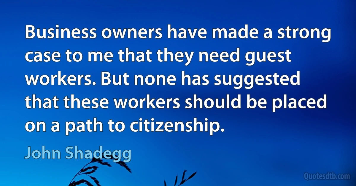 Business owners have made a strong case to me that they need guest workers. But none has suggested that these workers should be placed on a path to citizenship. (John Shadegg)