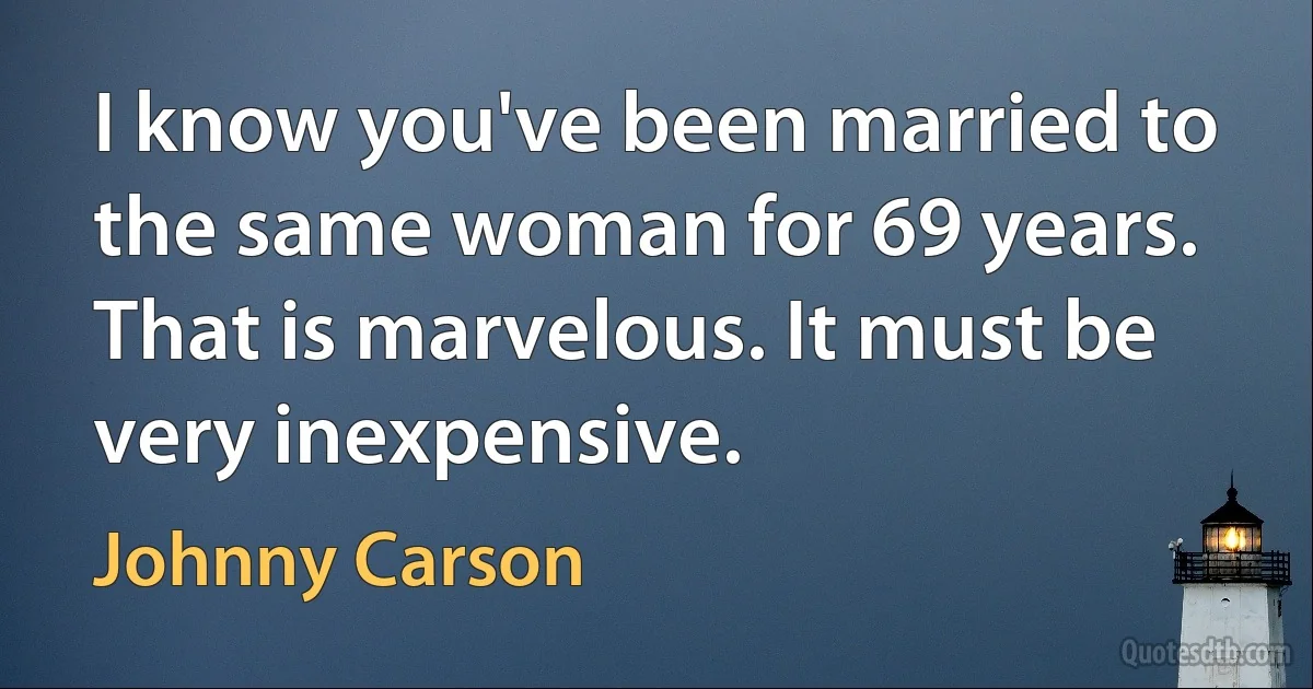 I know you've been married to the same woman for 69 years. That is marvelous. It must be very inexpensive. (Johnny Carson)