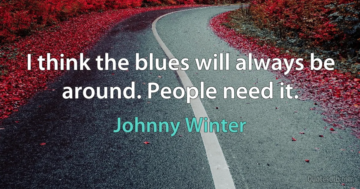 I think the blues will always be around. People need it. (Johnny Winter)