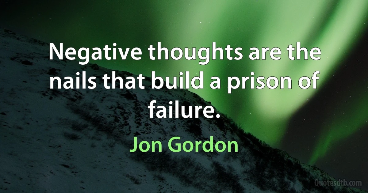 Negative thoughts are the nails that build a prison of failure. (Jon Gordon)