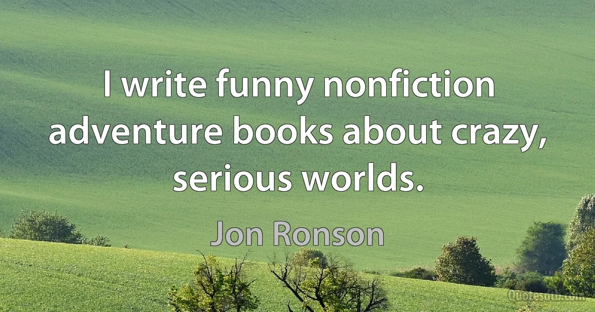 I write funny nonfiction adventure books about crazy, serious worlds. (Jon Ronson)