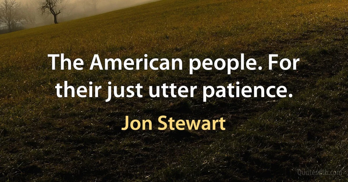 The American people. For their just utter patience. (Jon Stewart)