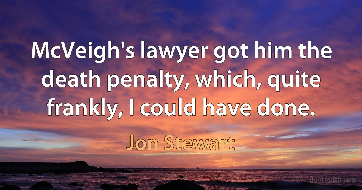 McVeigh's lawyer got him the death penalty, which, quite frankly, I could have done. (Jon Stewart)