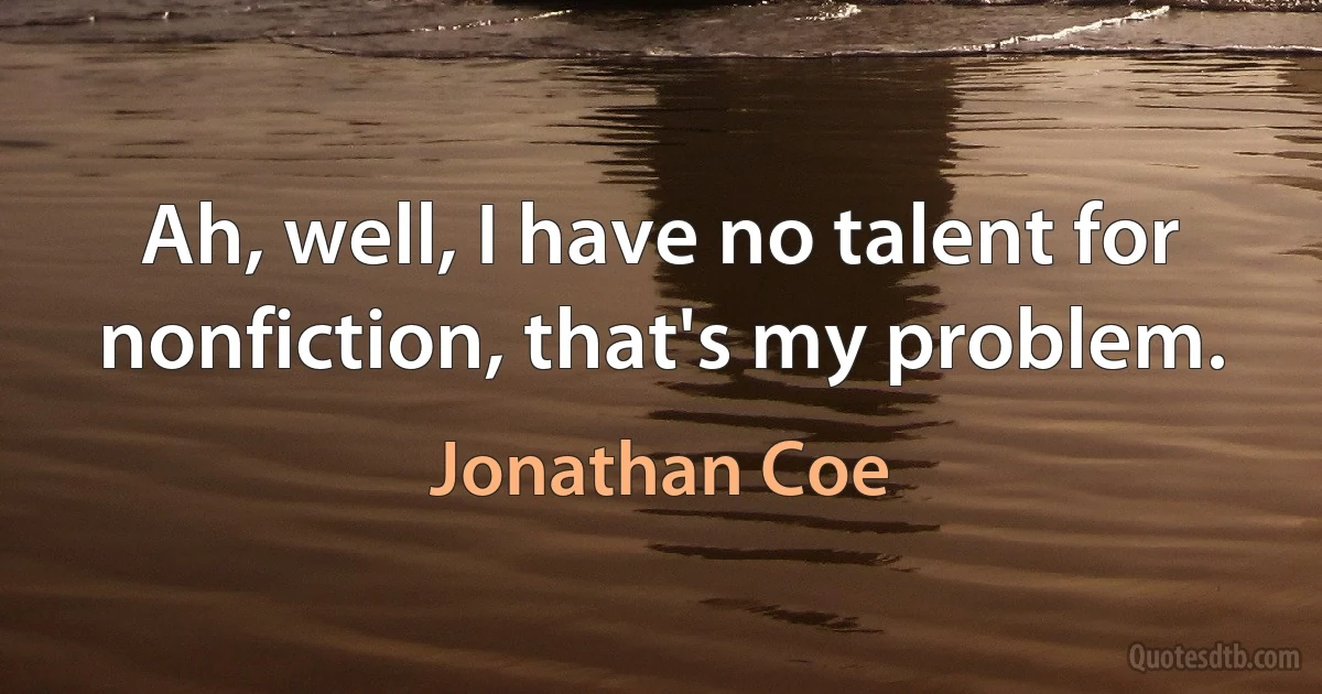 Ah, well, I have no talent for nonfiction, that's my problem. (Jonathan Coe)