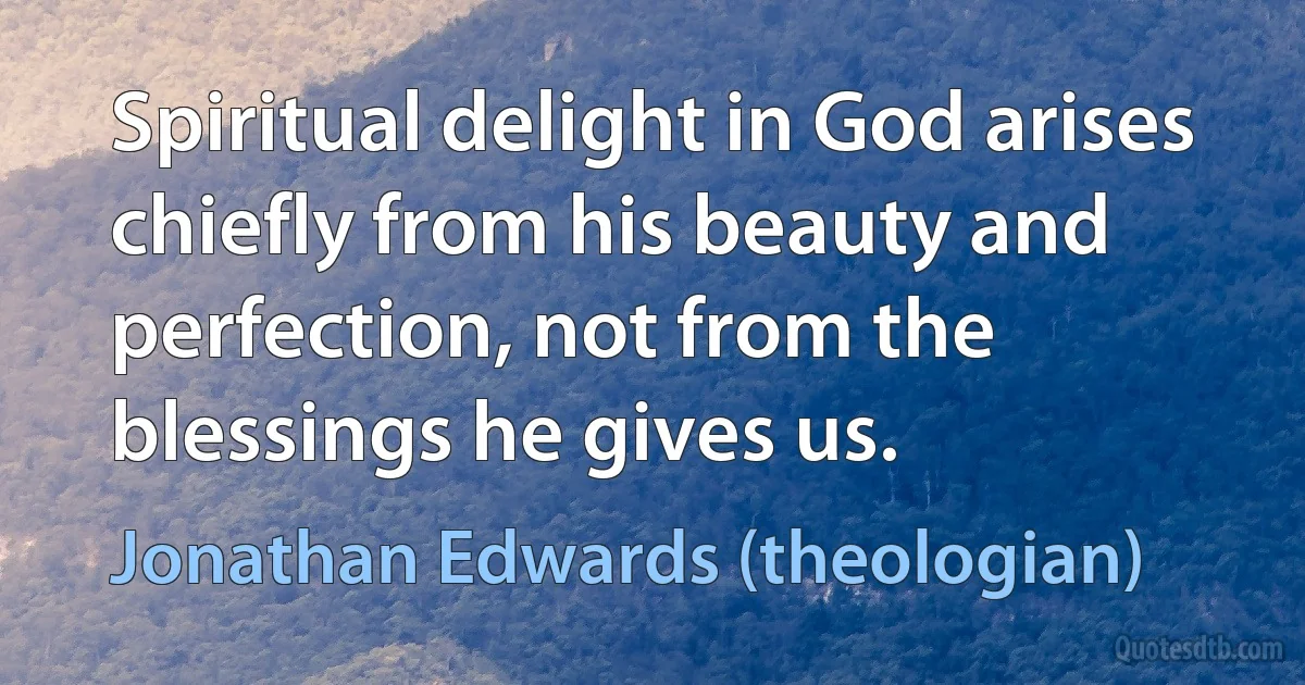 Spiritual delight in God arises chiefly from his beauty and perfection, not from the blessings he gives us. (Jonathan Edwards (theologian))