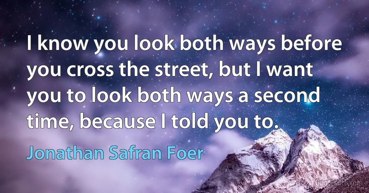 I know you look both ways before you cross the street, but I want you to look both ways a second time, because I told you to. (Jonathan Safran Foer)