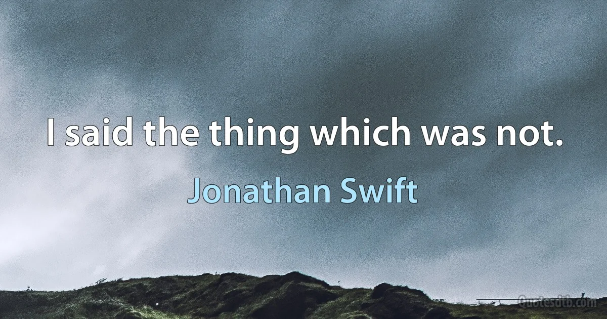 I said the thing which was not. (Jonathan Swift)