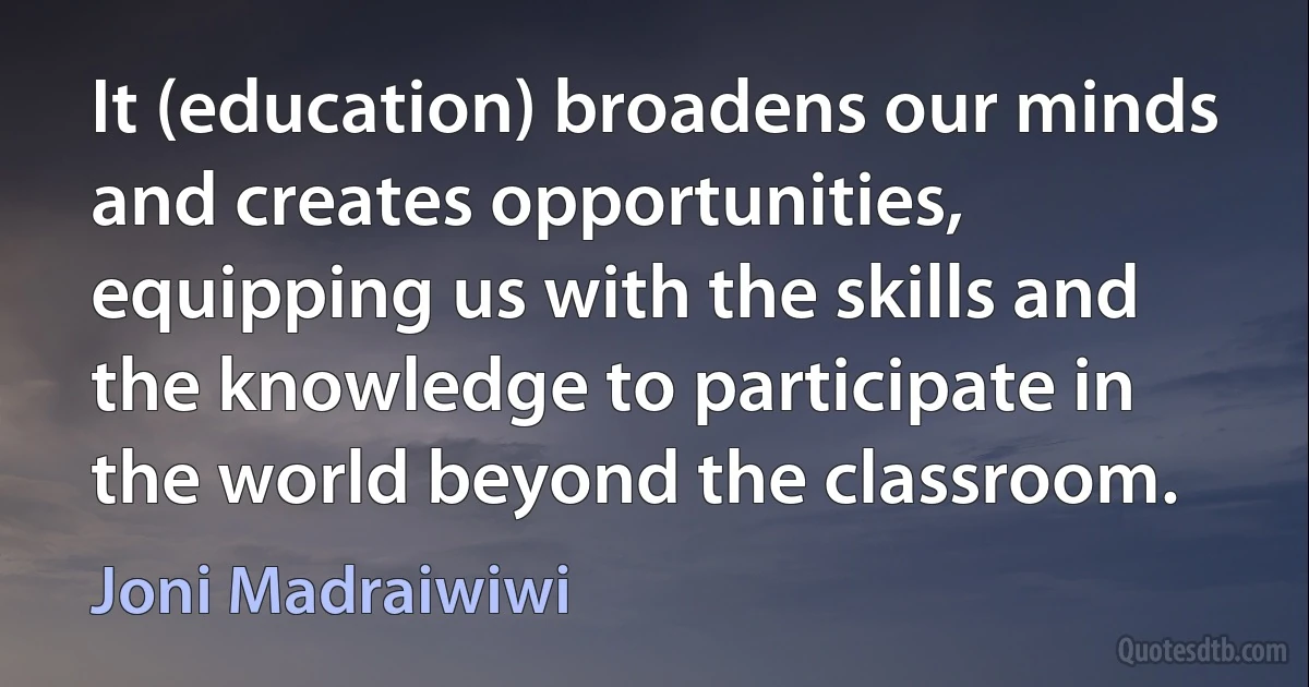 It (education) broadens our minds and creates opportunities, equipping us with the skills and the knowledge to participate in the world beyond the classroom. (Joni Madraiwiwi)