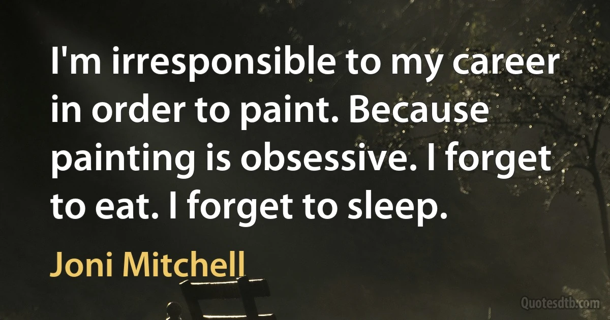 I'm irresponsible to my career in order to paint. Because painting is obsessive. I forget to eat. I forget to sleep. (Joni Mitchell)