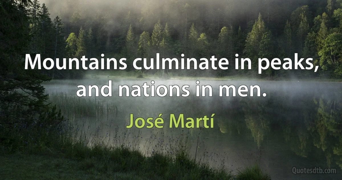 Mountains culminate in peaks, and nations in men. (José Martí)