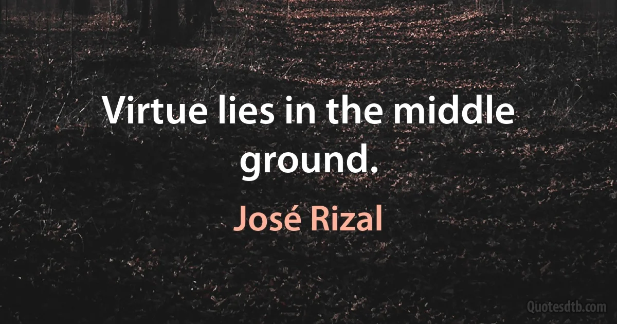 Virtue lies in the middle ground. (José Rizal)