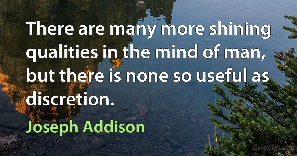 There are many more shining qualities in the mind of man, but there is none so useful as discretion. (Joseph Addison)