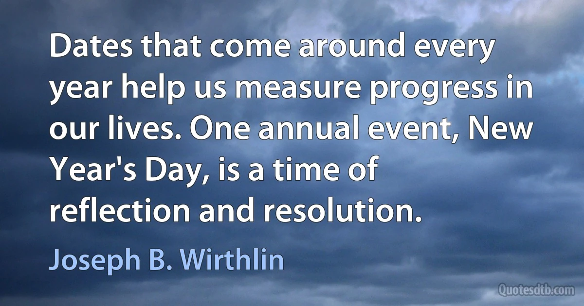 Dates that come around every year help us measure progress in our lives. One annual event, New Year's Day, is a time of reflection and resolution. (Joseph B. Wirthlin)