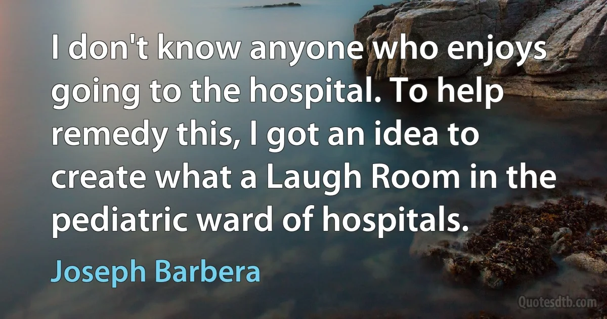 I don't know anyone who enjoys going to the hospital. To help remedy this, I got an idea to create what a Laugh Room in the pediatric ward of hospitals. (Joseph Barbera)