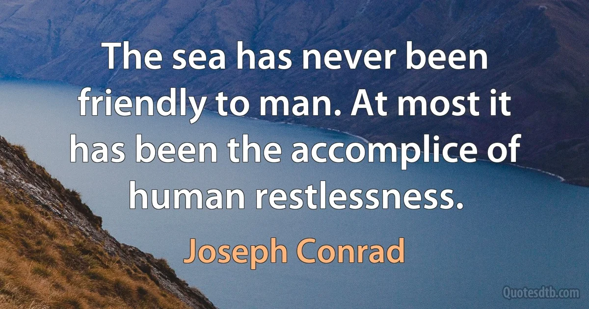 The sea has never been friendly to man. At most it has been the accomplice of human restlessness. (Joseph Conrad)