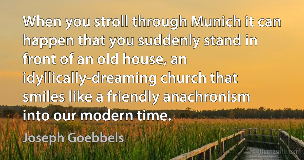 When you stroll through Munich it can happen that you suddenly stand in front of an old house, an idyllically-dreaming church that smiles like a friendly anachronism into our modern time. (Joseph Goebbels)