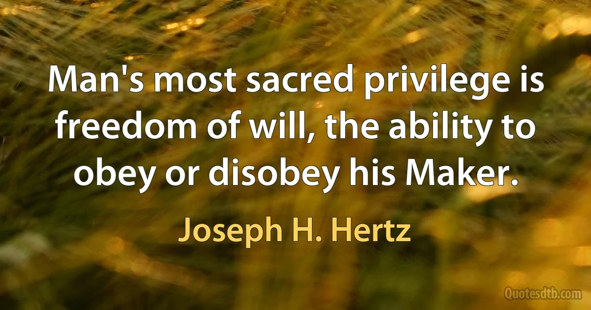 Man's most sacred privilege is freedom of will, the ability to obey or disobey his Maker. (Joseph H. Hertz)