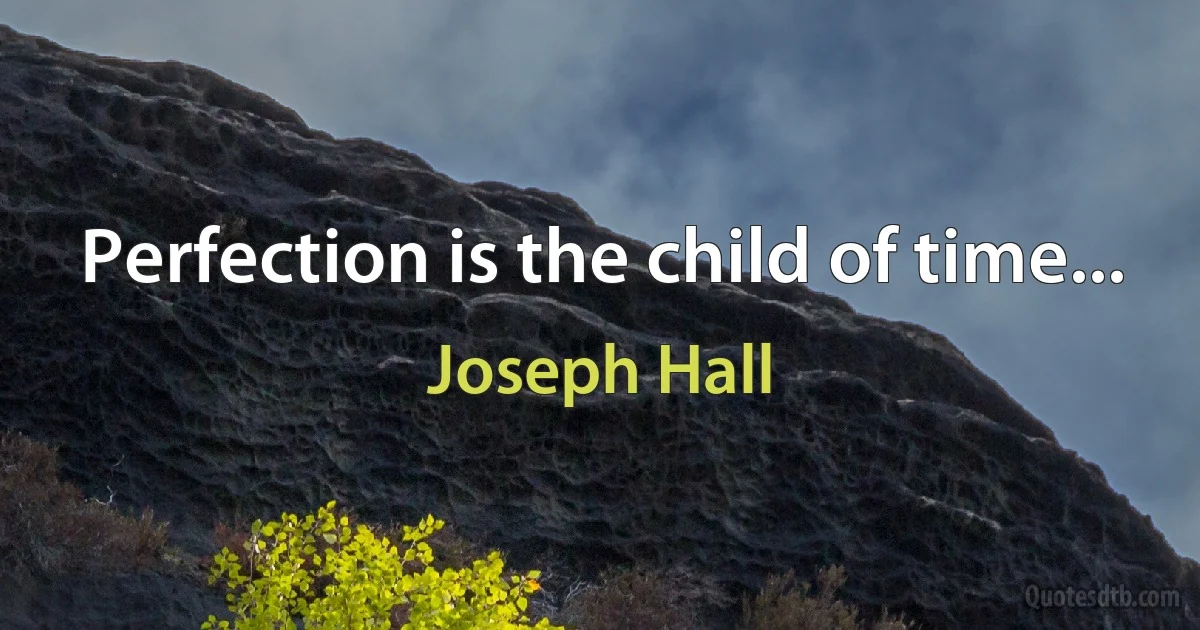 Perfection is the child of time... (Joseph Hall)