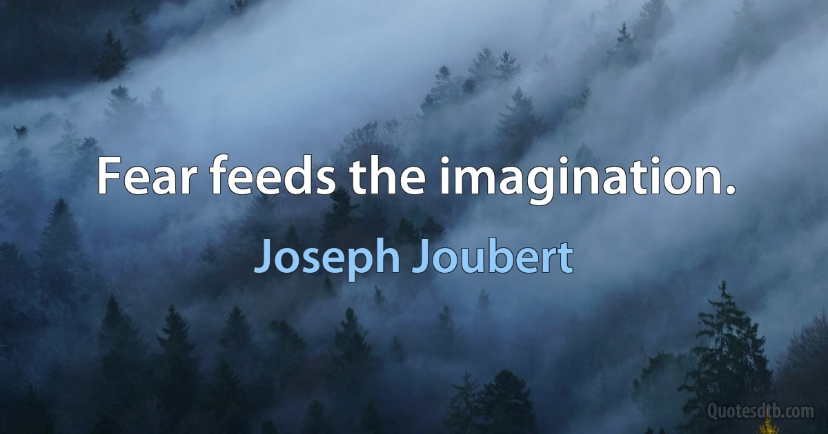 Fear feeds the imagination. (Joseph Joubert)