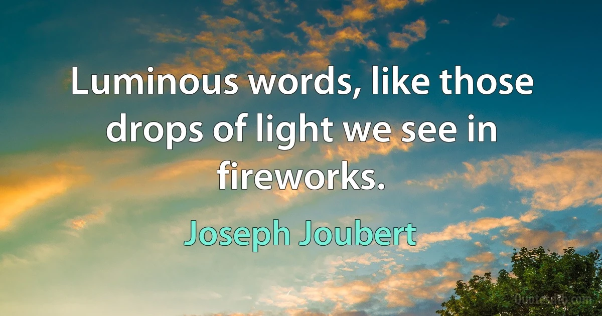 Luminous words, like those drops of light we see in fireworks. (Joseph Joubert)