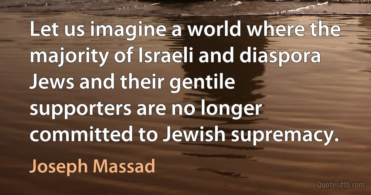 Let us imagine a world where the majority of Israeli and diaspora Jews and their gentile supporters are no longer committed to Jewish supremacy. (Joseph Massad)