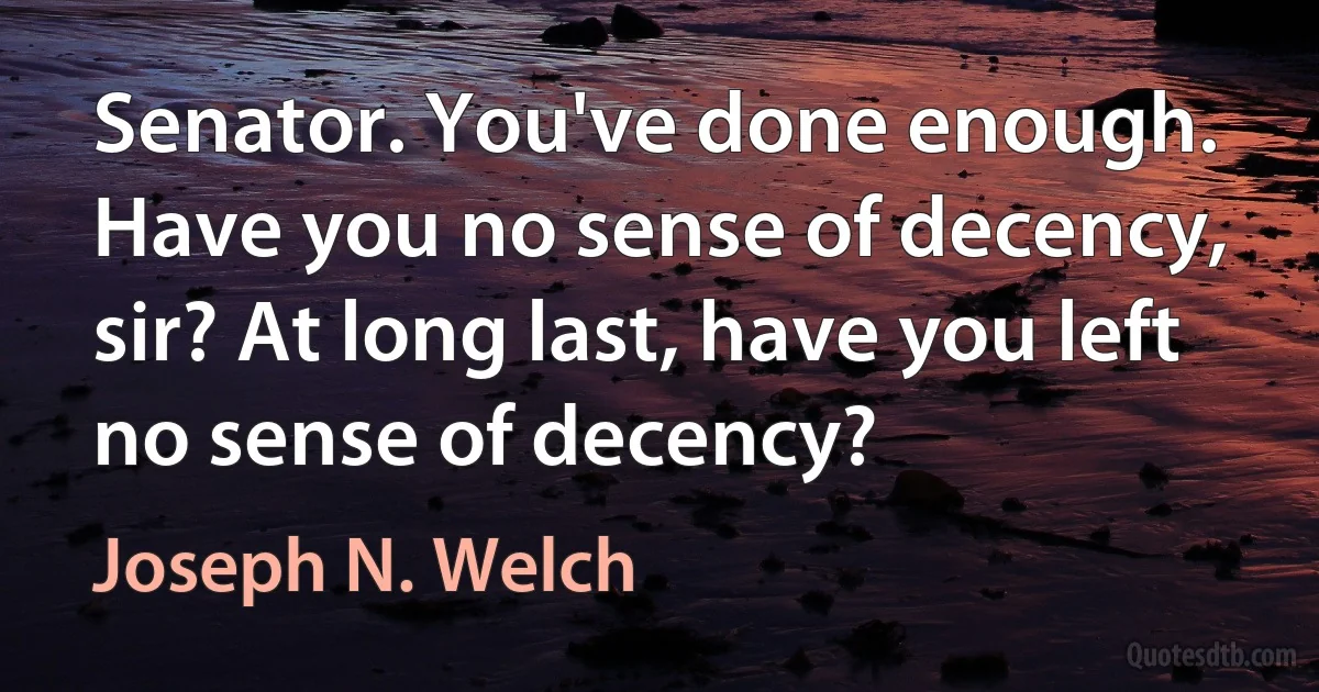 Senator. You've done enough. Have you no sense of decency, sir? At long last, have you left no sense of decency? (Joseph N. Welch)