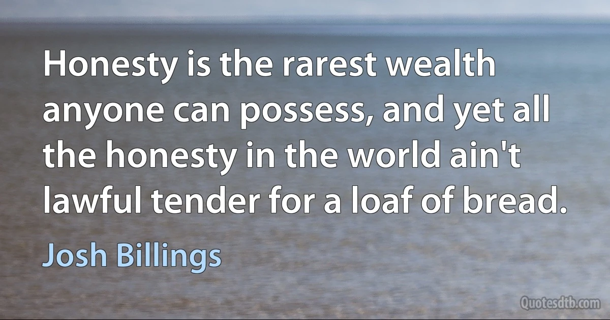 Honesty is the rarest wealth anyone can possess, and yet all the honesty in the world ain't lawful tender for a loaf of bread. (Josh Billings)