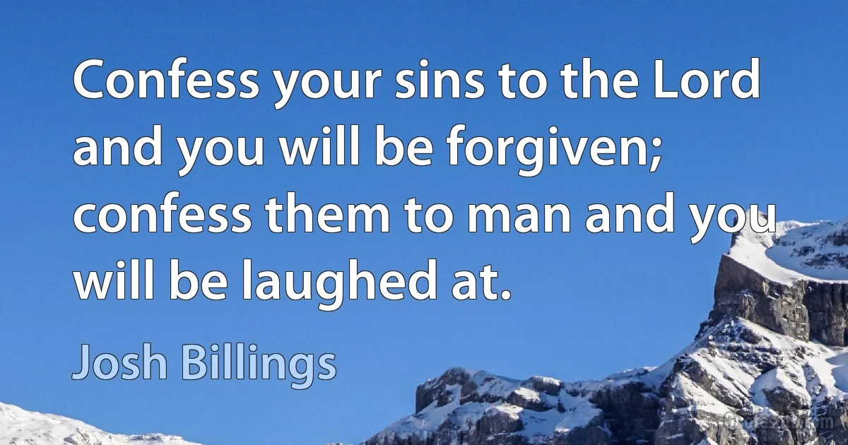 Confess your sins to the Lord and you will be forgiven; confess them to man and you will be laughed at. (Josh Billings)