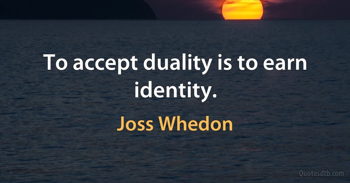 To accept duality is to earn identity. (Joss Whedon)